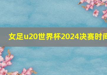 女足u20世界杯2024决赛时间