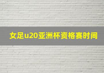 女足u20亚洲杯资格赛时间