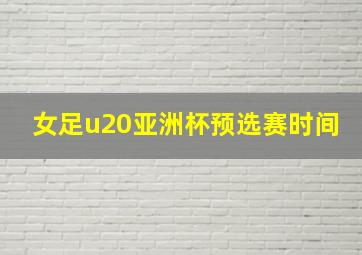 女足u20亚洲杯预选赛时间