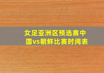 女足亚洲区预选赛中国vs朝鲜比赛时间表