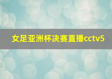 女足亚洲杯决赛直播cctv5