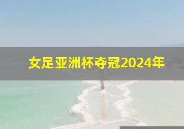 女足亚洲杯夺冠2024年