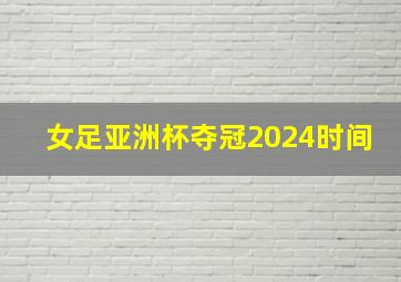 女足亚洲杯夺冠2024时间