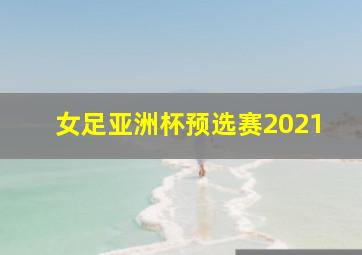 女足亚洲杯预选赛2021