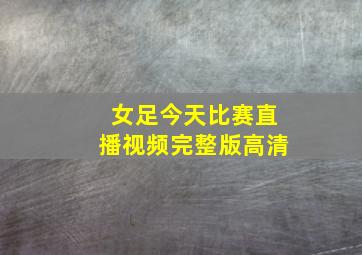 女足今天比赛直播视频完整版高清