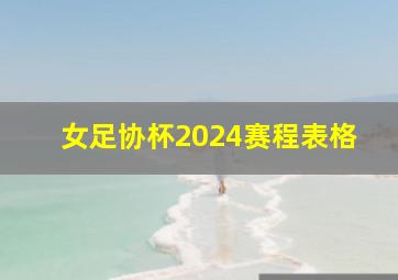 女足协杯2024赛程表格