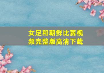 女足和朝鲜比赛视频完整版高清下载