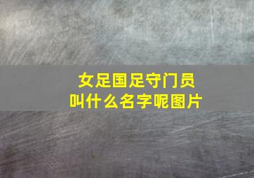 女足国足守门员叫什么名字呢图片