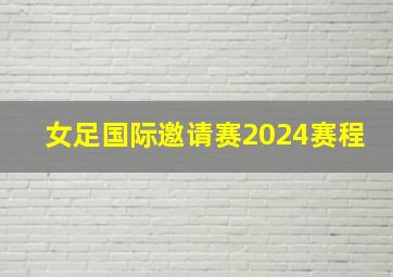 女足国际邀请赛2024赛程