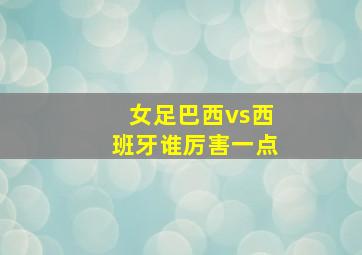 女足巴西vs西班牙谁厉害一点