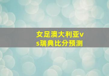 女足澳大利亚vs瑞典比分预测