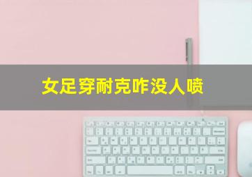 女足穿耐克咋没人喷