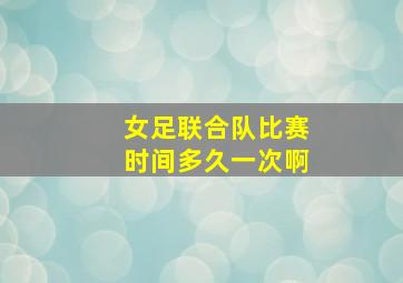 女足联合队比赛时间多久一次啊