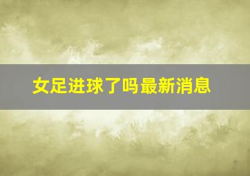 女足进球了吗最新消息