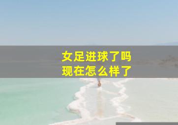 女足进球了吗现在怎么样了