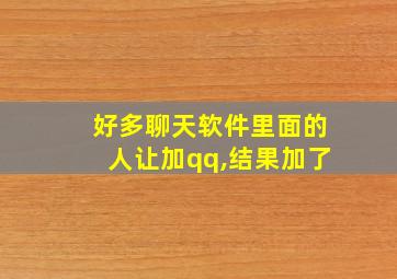 好多聊天软件里面的人让加qq,结果加了