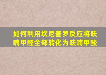 如何利用坎尼查罗反应将呋喃甲醛全部转化为呋喃甲酸