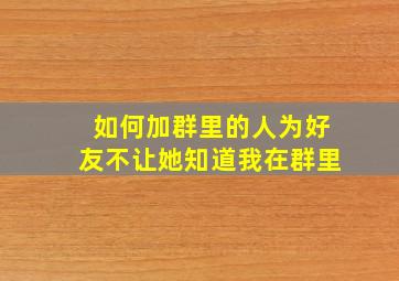 如何加群里的人为好友不让她知道我在群里