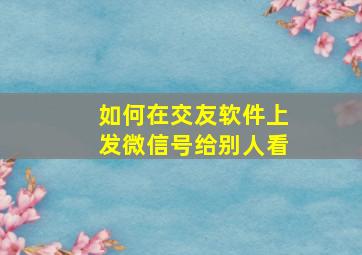 如何在交友软件上发微信号给别人看