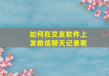 如何在交友软件上发微信聊天记录呢