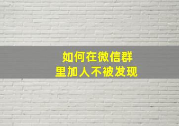 如何在微信群里加人不被发现