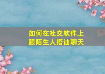 如何在社交软件上跟陌生人搭讪聊天