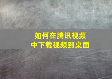 如何在腾讯视频中下载视频到桌面