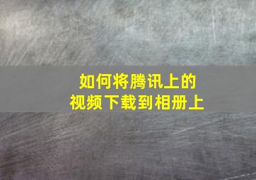 如何将腾讯上的视频下载到相册上