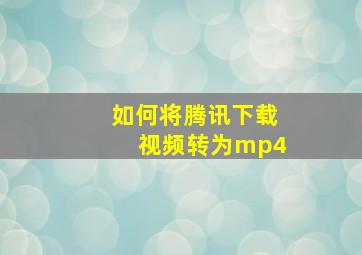 如何将腾讯下载视频转为mp4