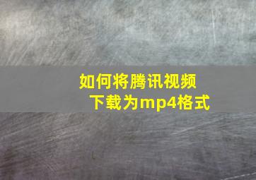 如何将腾讯视频下载为mp4格式