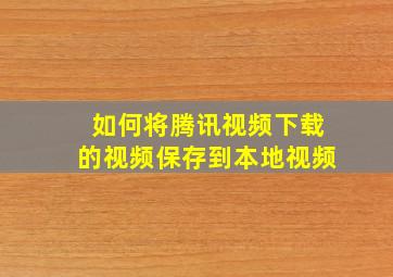 如何将腾讯视频下载的视频保存到本地视频