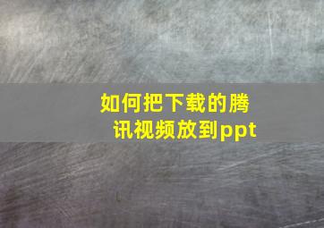 如何把下载的腾讯视频放到ppt