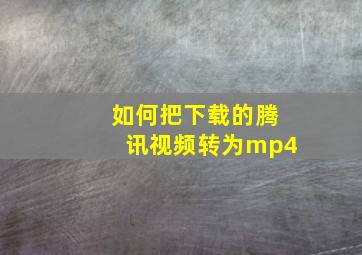 如何把下载的腾讯视频转为mp4