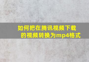 如何把在腾讯视频下载的视频转换为mp4格式