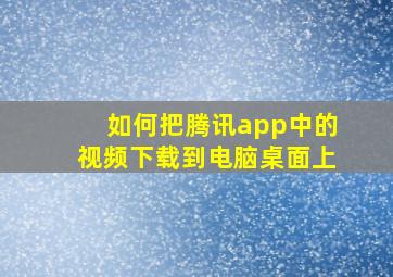 如何把腾讯app中的视频下载到电脑桌面上