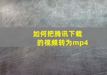 如何把腾讯下载的视频转为mp4