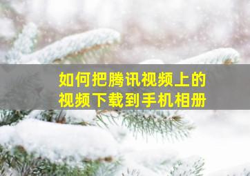 如何把腾讯视频上的视频下载到手机相册