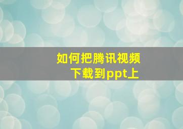 如何把腾讯视频下载到ppt上