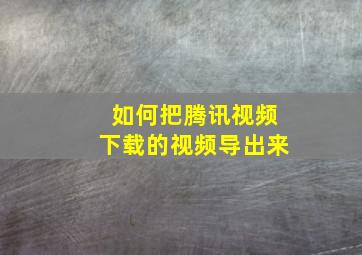 如何把腾讯视频下载的视频导出来