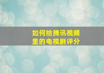 如何给腾讯视频里的电视剧评分