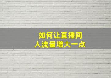 如何让直播间人流量增大一点