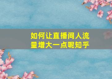 如何让直播间人流量增大一点呢知乎