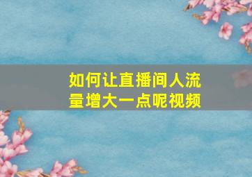 如何让直播间人流量增大一点呢视频