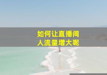 如何让直播间人流量增大呢