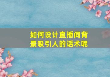 如何设计直播间背景吸引人的话术呢