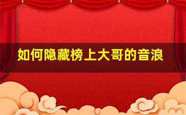 如何隐藏榜上大哥的音浪