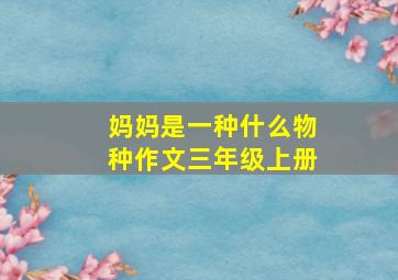 妈妈是一种什么物种作文三年级上册