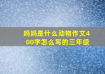 妈妈是什么动物作文400字怎么写的三年级