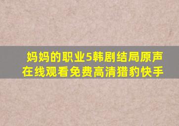 妈妈的职业5韩剧结局原声在线观看免费高清猎豹快手