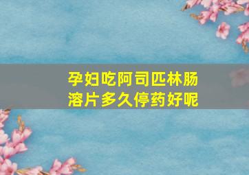 孕妇吃阿司匹林肠溶片多久停药好呢